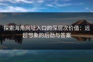 探索海角网址入口的深层次价值：远超想象的后劲与答案