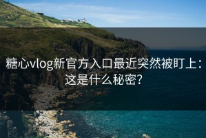 糖心vlog新官方入口最近突然被盯上：这是什么秘密？