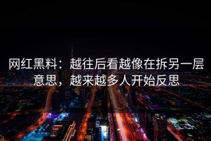 网红黑料：越往后看越像在拆另一层意思，越来越多人开始反思