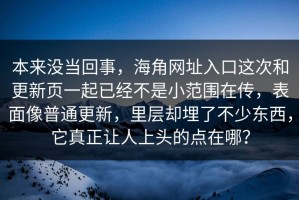 本来没当回事，海角网址入口这次和更新页一起已经不是小范围在传，表面像普通更新，里层却埋了不少东西，它真正让人上头的点在哪？