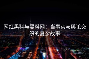 网红黑料与黑料网：当事实与舆论交织的复杂故事