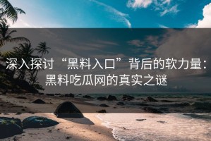 深入探讨“黑料入口”背后的软力量：黑料吃瓜网的真实之谜