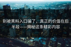 别被黑料入口骗了，真正的价值在后半段——揭秘这条精彩内容