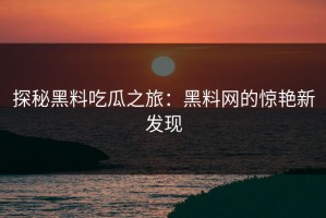 探秘黑料吃瓜之旅：黑料网的惊艳新发现