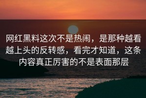 网红黑料这次不是热闹，是那种越看越上头的反转感，看完才知道，这条内容真正厉害的不是表面那层