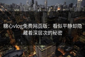 糖心vlog免费网页版：看似平静却隐藏着深层次的秘密