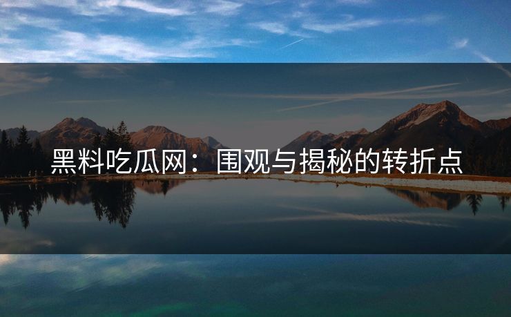 黑料吃瓜网：围观与揭秘的转折点