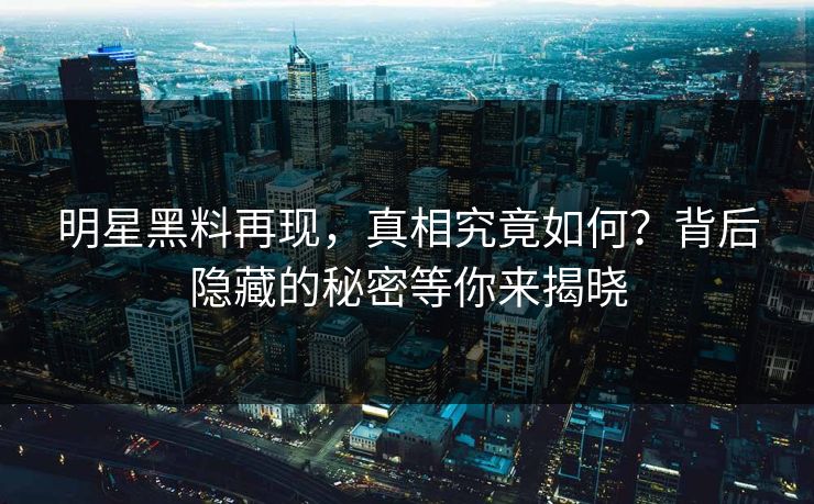 明星黑料再现，真相究竟如何？背后隐藏的秘密等你来揭晓