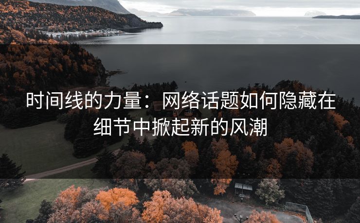 时间线的力量：网络话题如何隐藏在细节中掀起新的风潮