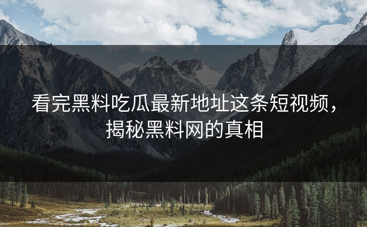 看完黑料吃瓜最新地址这条短视频，揭秘黑料网的真相
