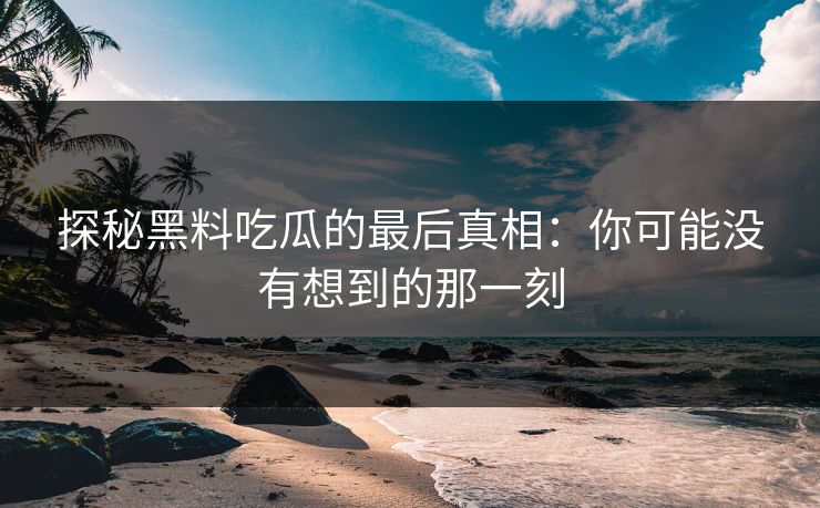探秘黑料吃瓜的最后真相：你可能没有想到的那一刻