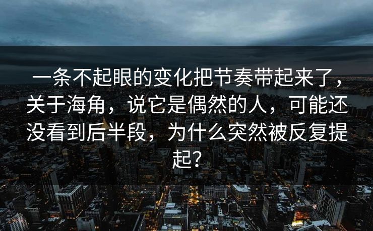 一条不起眼的变化把节奏带起来了，关于海角，说它是偶然的人，可能还没看到后半段，为什么突然被反复提起？
