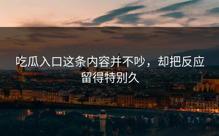 吃瓜入口这条内容并不吵，却把反应留得特别久