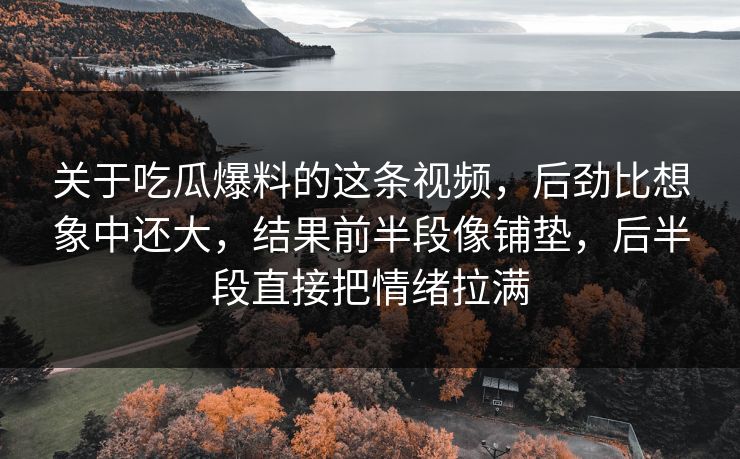 关于吃瓜爆料的这条视频，后劲比想象中还大，结果前半段像铺垫，后半段直接把情绪拉满