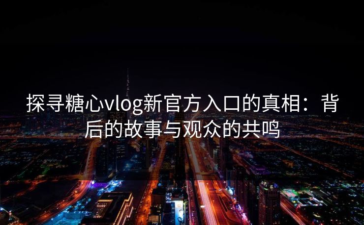 探寻糖心vlog新官方入口的真相：背后的故事与观众的共鸣