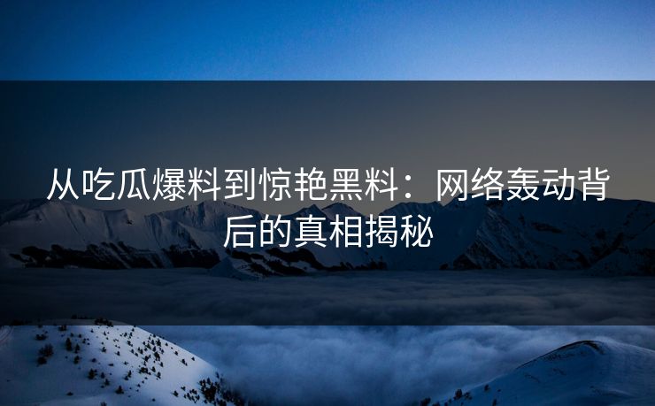 从吃瓜爆料到惊艳黑料：网络轰动背后的真相揭秘