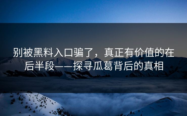 别被黑料入口骗了，真正有价值的在后半段——探寻瓜葛背后的真相