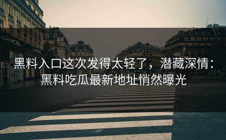 黑料入口这次发得太轻了，潜藏深情：黑料吃瓜最新地址悄然曝光
