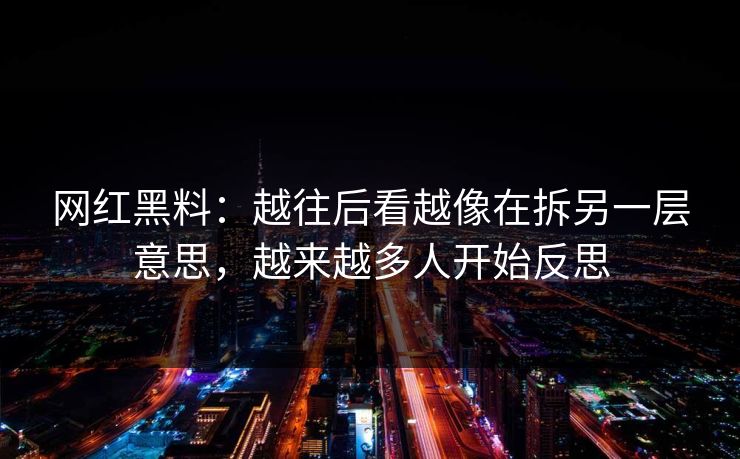 网红黑料：越往后看越像在拆另一层意思，越来越多人开始反思