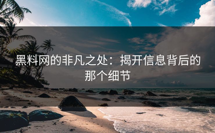 黑料网的非凡之处：揭开信息背后的那个细节