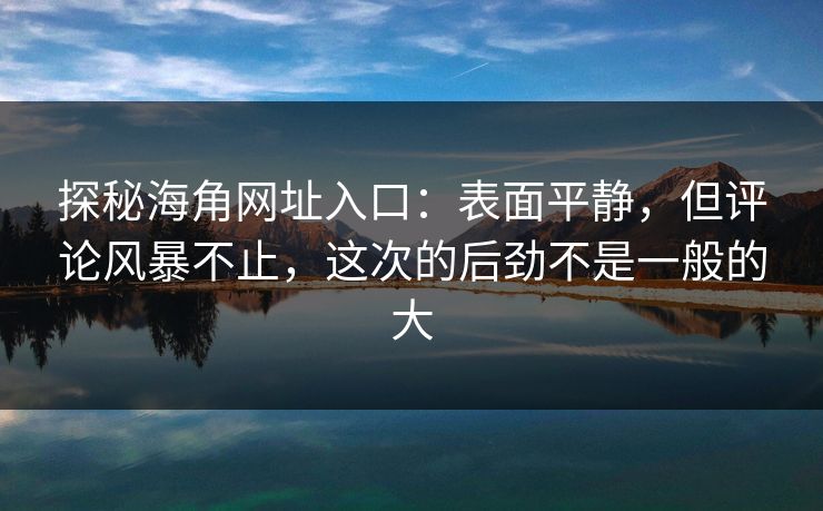 探秘海角网址入口:表面平静,但评论风暴不止,这次的后劲不是一般的大 探秘海角网址入口:表面平静,但评论风暴不止,这次的后劲不是一般的大