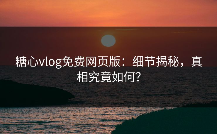 糖心vlog免费网页版：细节揭秘，真相究竟如何？