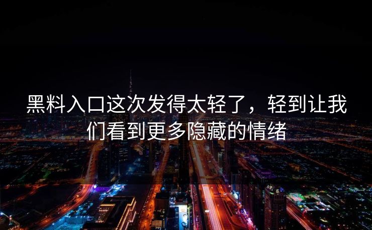 黑料入口这次发得太轻了，轻到让我们看到更多隐藏的情绪