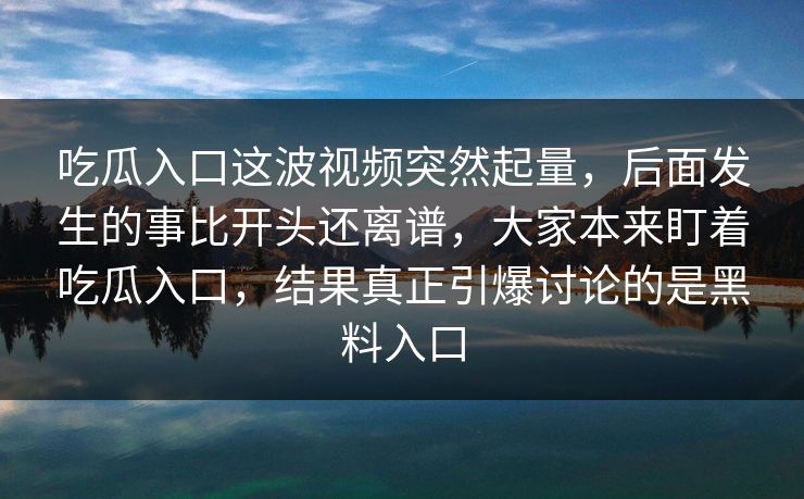 吃瓜入口这波视频突然起量，后面发生的事比开头还离谱，大家本来盯着吃瓜入口，结果真正引爆讨论的是黑料入口