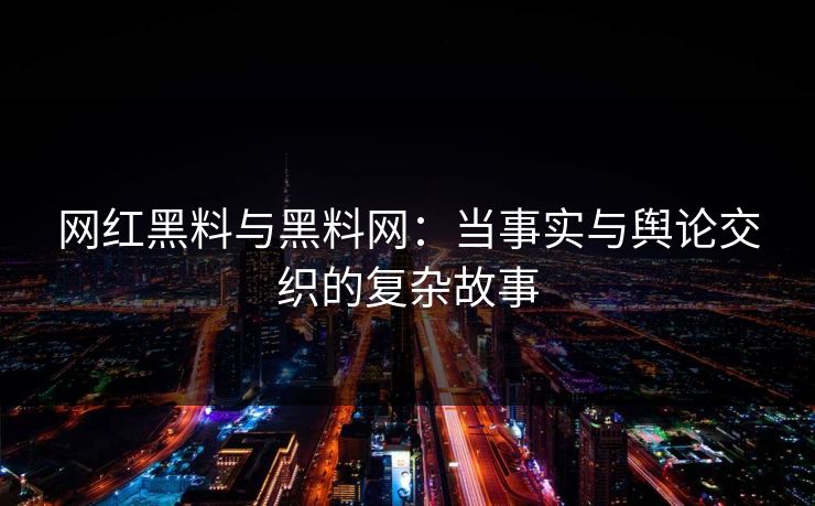网红黑料与黑料网：当事实与舆论交织的复杂故事
