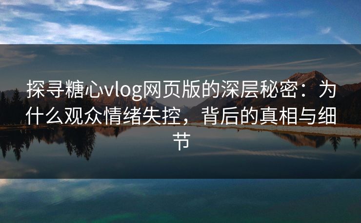 探寻糖心vlog网页版的深层秘密：为什么观众情绪失控，背后的真相与细节