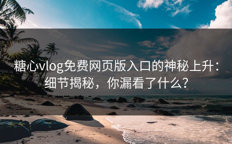 糖心vlog免费网页版入口的神秘上升：细节揭秘，你漏看了什么？