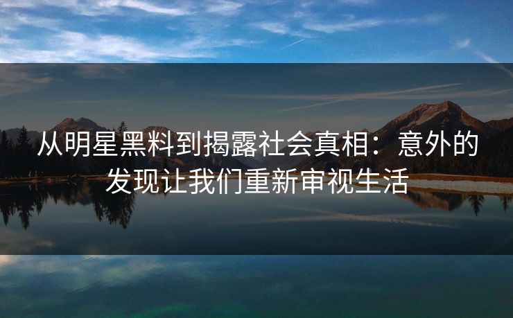 从明星黑料到揭露社会真相：意外的发现让我们重新审视生活