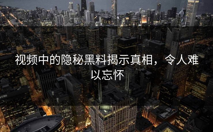 视频中的隐秘黑料揭示真相，令人难以忘怀