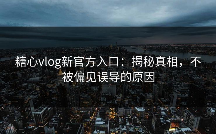 糖心vlog新官方入口：揭秘真相，不被偏见误导的原因