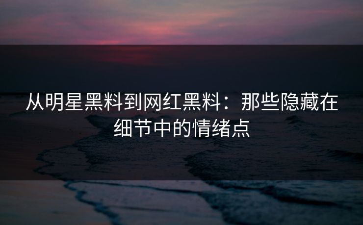 从明星黑料到网红黑料:那些隐藏在细节中的情绪点 从明星黑料到网红黑料:那些隐藏在细节中的情绪点