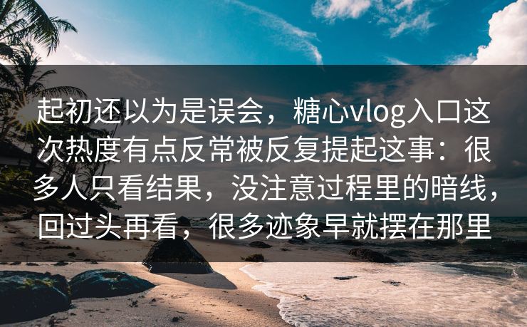 起初还以为是误会，糖心vlog入口这次热度有点反常被反复提起这事：很多人只看结果，没注意过程里的暗线，回过头再看，很多迹象早就摆在那里