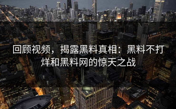 回顾视频，揭露黑料真相：黑料不打烊和黑料网的惊天之战
