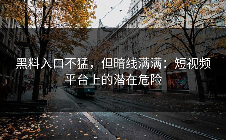 黑料入口不猛，但暗线满满：短视频平台上的潜在危险