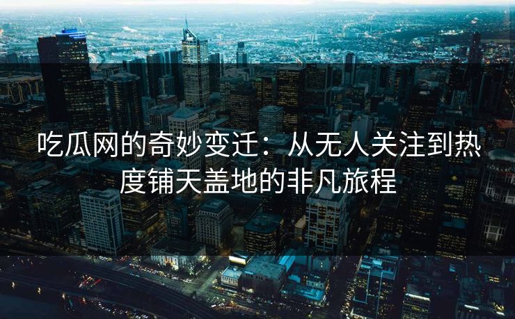 吃瓜网的奇妙变迁：从无人关注到热度铺天盖地的非凡旅程