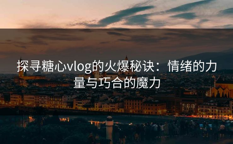探寻糖心vlog的火爆秘诀：情绪的力量与巧合的魔力