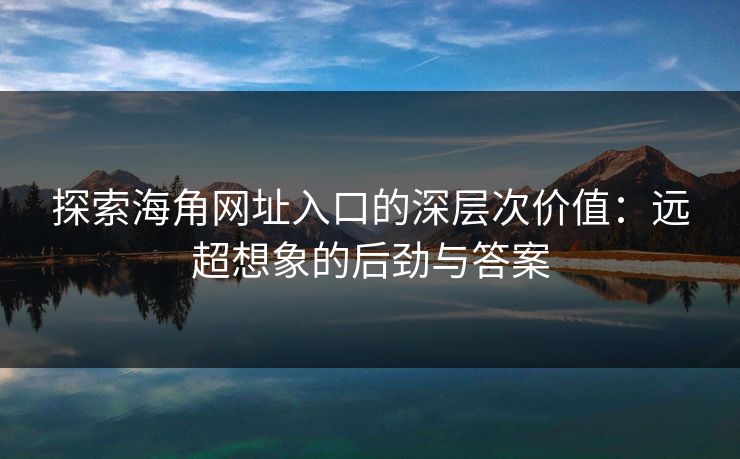 探索海角网址入口的深层次价值:远超想象的后劲与答案 探索海角网址入口的深层次价值:远超想象的后劲与答案