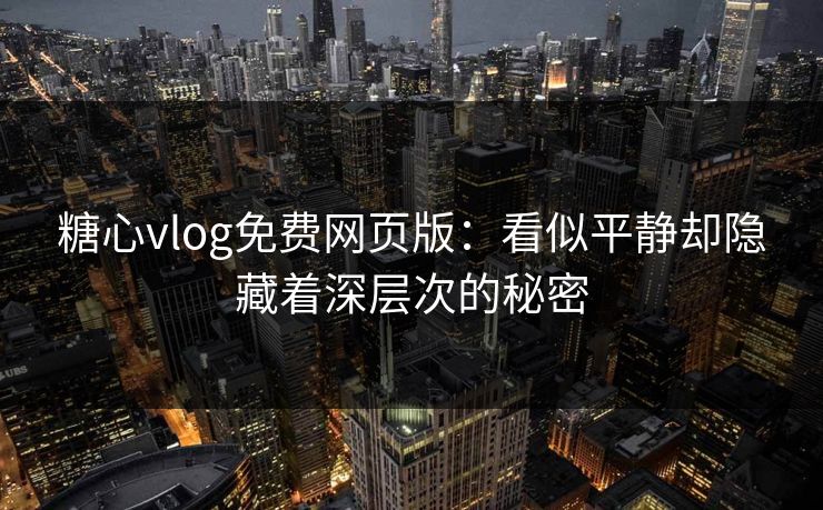 糖心vlog免费网页版：看似平静却隐藏着深层次的秘密