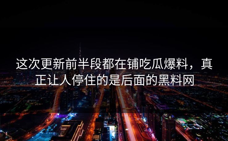 这次更新前半段都在铺吃瓜爆料，真正让人停住的是后面的黑料网