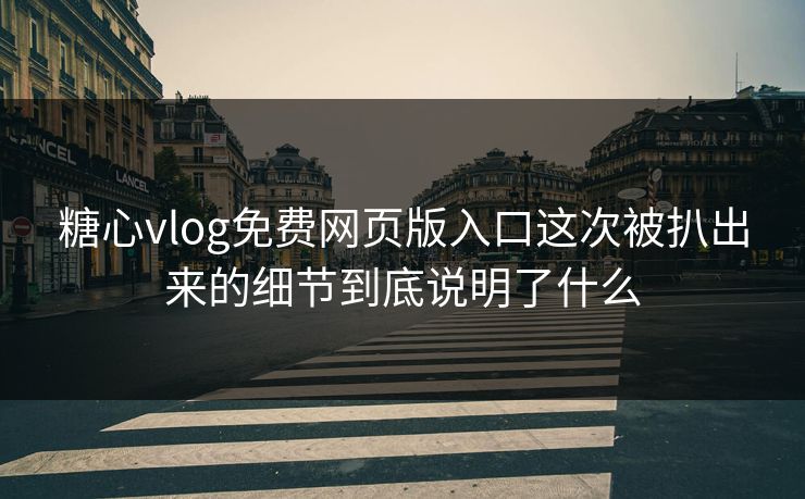 糖心vlog免费网页版入口这次被扒出来的细节到底说明了什么