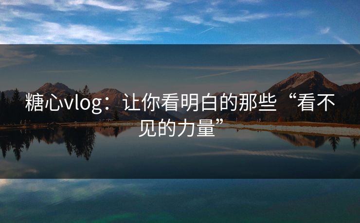 糖心vlog：让你看明白的那些“看不见的力量”