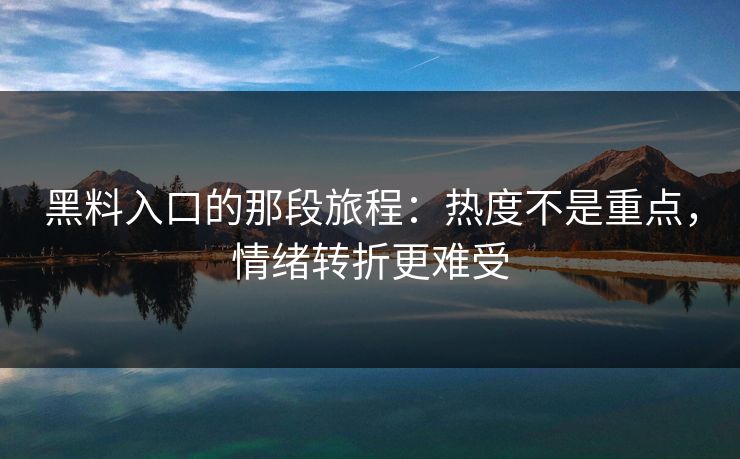 黑料入口的那段旅程：热度不是重点，情绪转折更难受