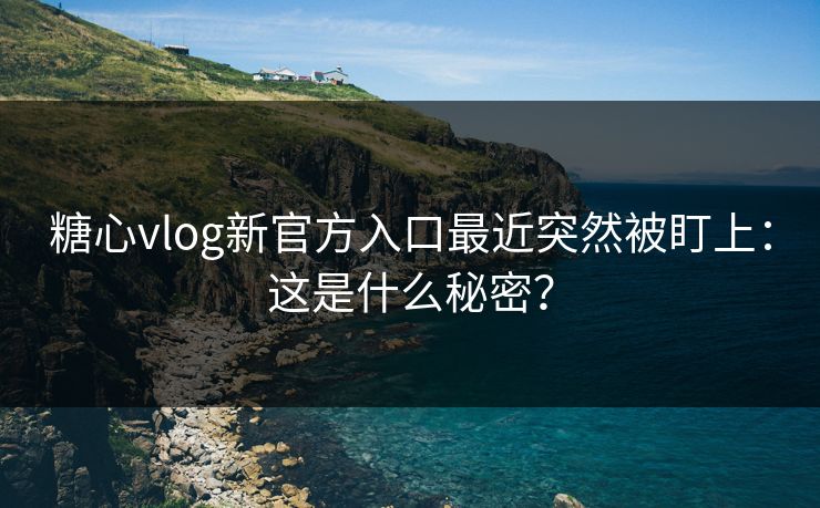 糖心vlog新官方入口最近突然被盯上:这是什么秘密? 糖心vlog新官方入口最近突然被盯上:这是什么秘密?