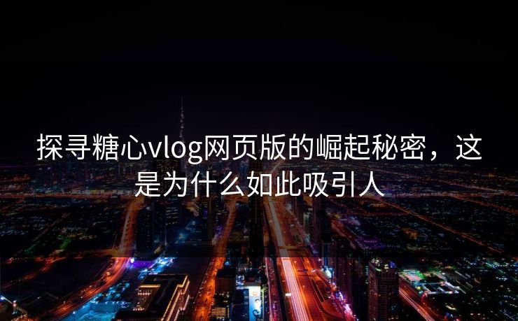 探寻糖心vlog网页版的崛起秘密，这是为什么如此吸引人