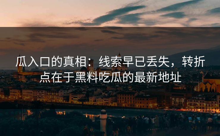 瓜入口的真相：线索早已丢失，转折点在于黑料吃瓜的最新地址