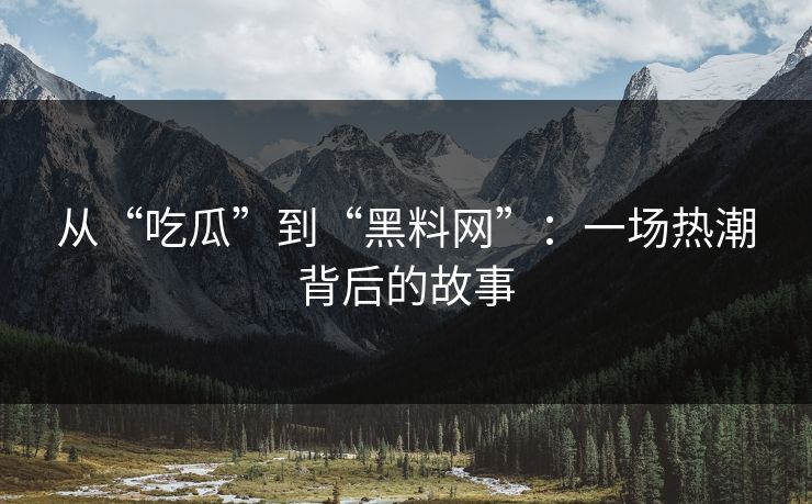 从“吃瓜”到“黑料网”：一场热潮背后的故事